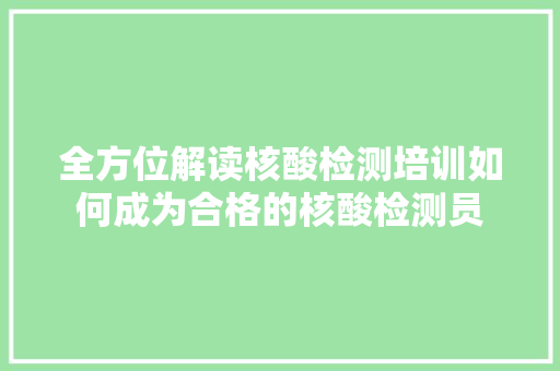 全方位解读核酸检测培训如何成为合格的核酸检测员
