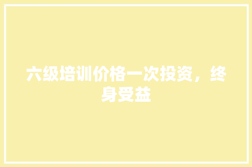六级培训价格一次投资，终身受益