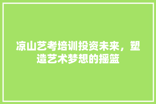 凉山艺考培训投资未来，塑造艺术梦想的摇篮 诗词应用
