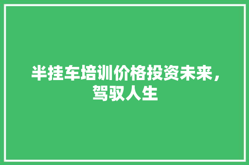 半挂车培训价格投资未来，驾驭人生