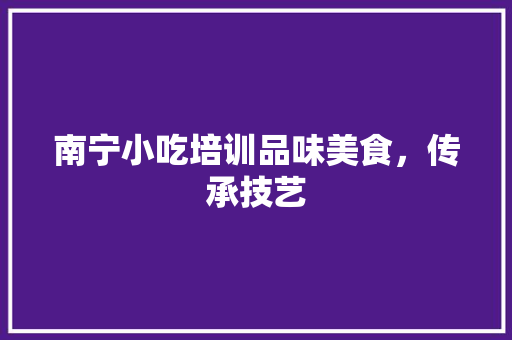 南宁小吃培训品味美食，传承技艺