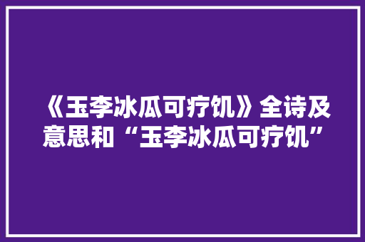 《玉李冰瓜可疗饥》全诗及意思和“玉李冰瓜可疗饥”的拼音注释 诗词鉴赏