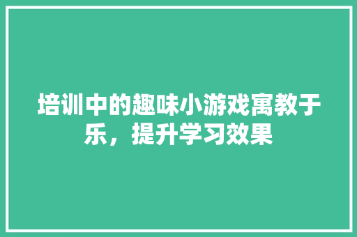 培训中的趣味小游戏寓教于乐，提升学习效果