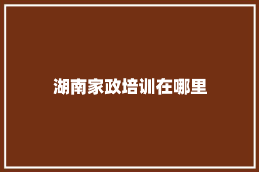 湖南家政培训在哪里