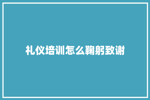礼仪培训怎么鞠躬致谢