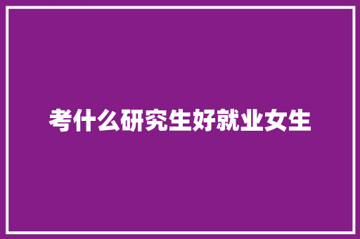 考什么研究生好就业女生 应用文