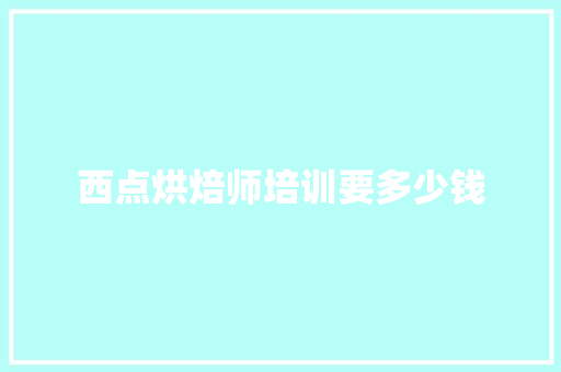 西点烘焙师培训要多少钱
