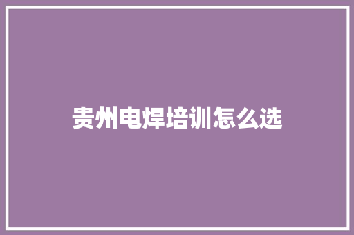 贵州电焊培训怎么选