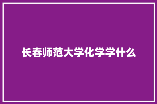长春师范大学化学学什么