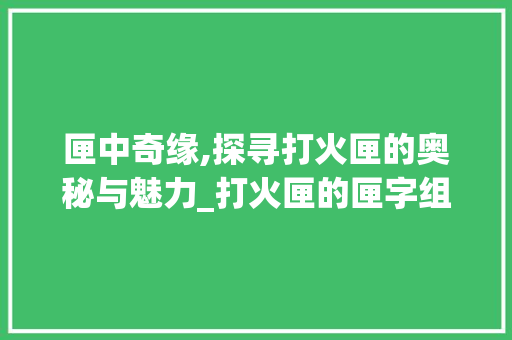 匣中奇缘,探寻打火匣的奥秘与魅力_打火匣的匣字组词 诗词应用