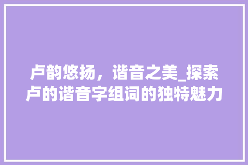卢韵悠扬，谐音之美_探索卢的谐音字组词的独特魅力_卢的谐音字组词有哪些