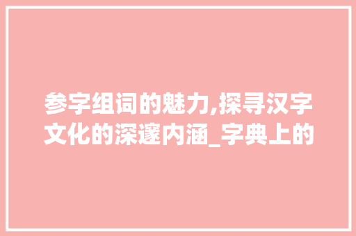 参字组词的魅力,探寻汉字文化的深邃内涵_字典上的参字组词 诗词体裁