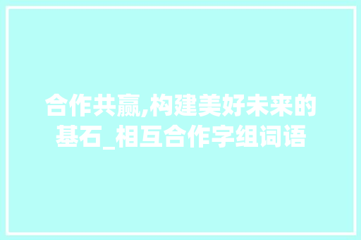 合作共赢,构建美好未来的基石_相互合作字组词语