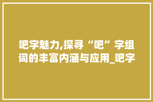 吧字魅力,探寻“吧”字组词的丰富内涵与应用_吧字组词有哪些词