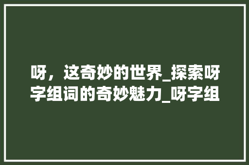 呀，这奇妙的世界_探索呀字组词的奇妙魅力_呀字组词四字 社交媒体