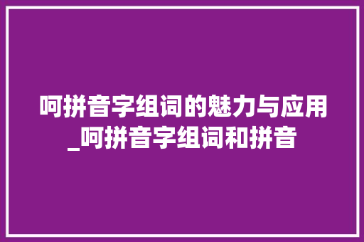 呵拼音字组词的魅力与应用_呵拼音字组词和拼音 应用文