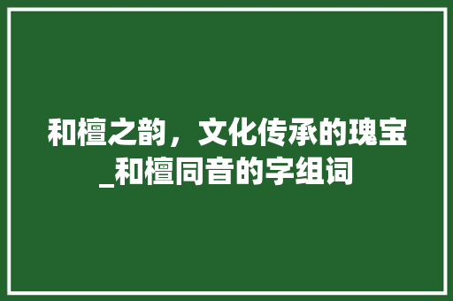 和檀之韵，文化传承的瑰宝_和檀同音的字组词 工作总结
