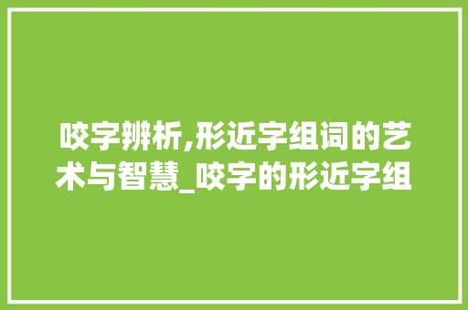 咬字辨析,形近字组词的艺术与智慧_咬字的形近字组词 诗词体裁
