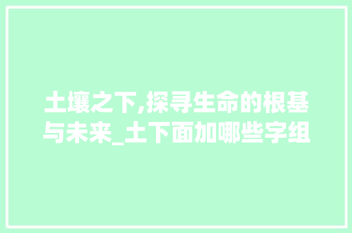 土壤之下,探寻生命的根基与未来_土下面加哪些字组词 诗词体裁