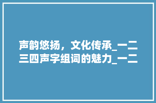 声韵悠扬，文化传承_一二三四声字组词的魅力_一二三四声字组词拼音
