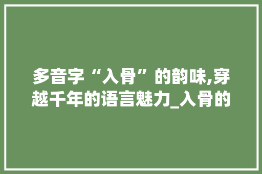 多音字“入骨”的韵味,穿越千年的语言魅力_入骨的多音字组词