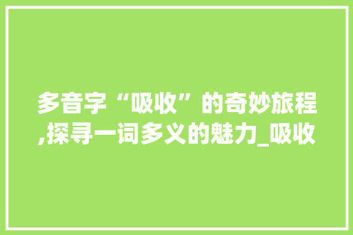 多音字“吸收”的奇妙旅程,探寻一词多义的魅力_吸收的多音字组词 项目报告