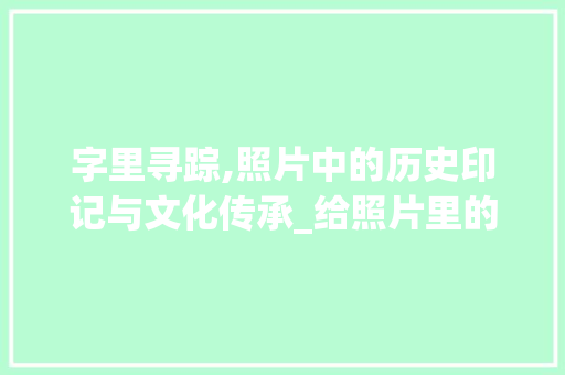 字里寻踪,照片中的历史印记与文化传承_给照片里的字组词