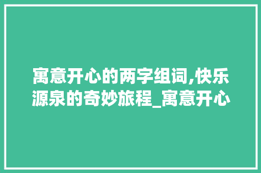 寓意开心的两字组词,快乐源泉的奇妙旅程_寓意开心的两字组词 项目报告