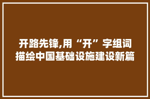 开路先锋,用“开”字组词描绘中国基础设施建设新篇章_什么道路用开字组词 诗词体裁