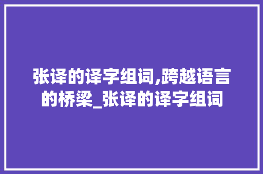 张译的译字组词,跨越语言的桥梁_张译的译字组词