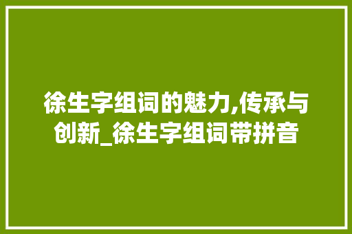 徐生字组词的魅力,传承与创新_徐生字组词带拼音