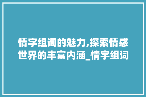 情字组词的魅力,探索情感世界的丰富内涵_情字组词在线听 应用文
