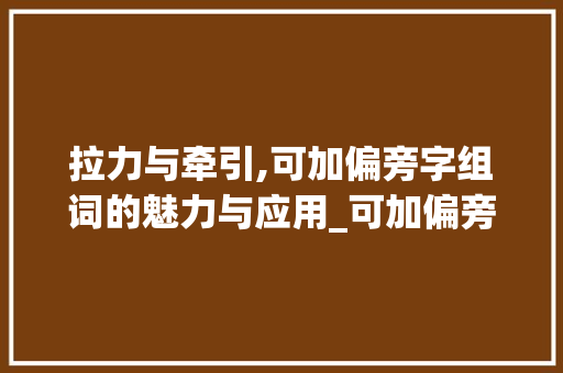 拉力与牵引,可加偏旁字组词的魅力与应用_可加偏旁的字组词拉 职场写作