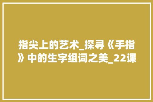 指尖上的艺术_探寻《手指》中的生字组词之美_22课手指 生字组词