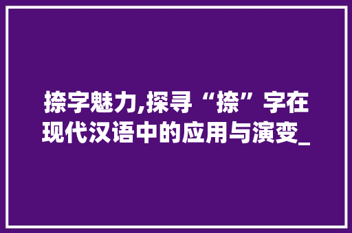 捺字魅力,探寻“捺”字在现代汉语中的应用与演变_noah捺的捺字组词