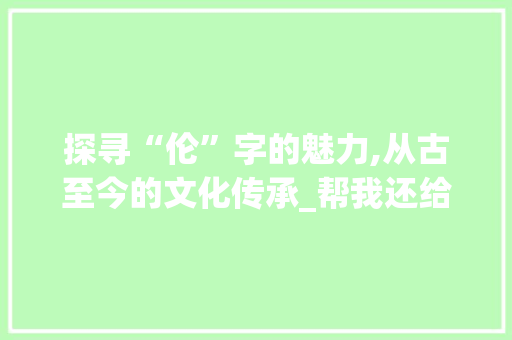探寻“伦”字的魅力,从古至今的文化传承_帮我还给我伦字组词