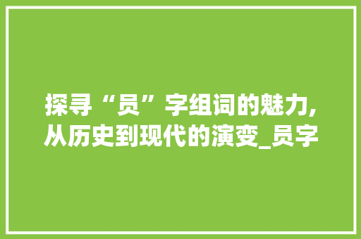 探寻“员”字组词的魅力,从历史到现代的演变_员字组词和扩词