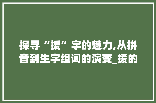 探寻“援”字的魅力,从拼音到生字组词的演变_援的拼音及生字组词