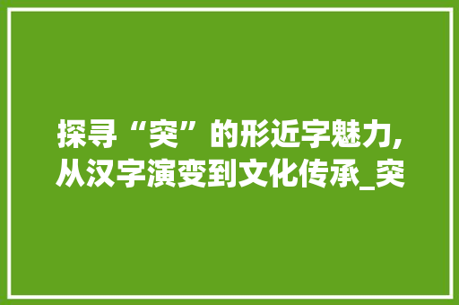 探寻“突”的形近字魅力,从汉字演变到文化传承_突的形近字组词语