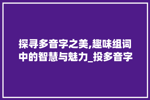 探寻多音字之美,趣味组词中的智慧与魅力_投多音字组词组 应用文