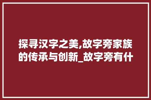 探寻汉字之美,故字旁家族的传承与创新_故字旁有什么字组词