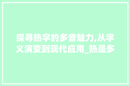 探寻热字的多音魅力,从字义演变到现代应用_热是多音字组词 项目报告
