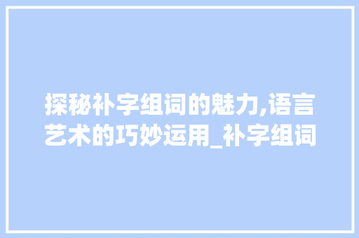 探秘补字组词的魅力,语言艺术的巧妙运用_补字组词有什么呢