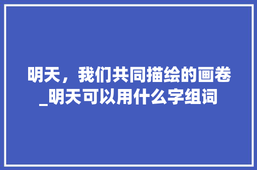 明天，我们共同描绘的画卷_明天可以用什么字组词