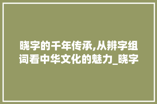 晓字的千年传承,从辨字组词看中华文化的魅力_晓字的辨字组词 诗词鉴赏