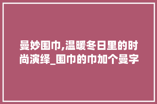 曼妙围巾,温暖冬日里的时尚演绎_围巾的巾加个曼字组词