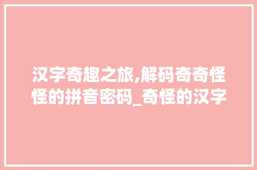 汉字奇趣之旅,解码奇奇怪怪的拼音密码_奇怪的汉字组词拼音
