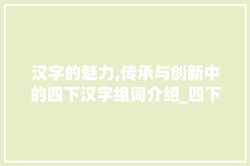 汉字的魅力,传承与创新中的四下汉字组词介绍_四下汉字组词