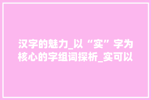 汉字的魅力_以“实”字为核心的字组词探析_实可以组成哪些字组词