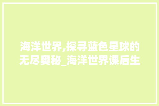 海洋世界,探寻蓝色星球的无尽奥秘_海洋世界课后生字组词